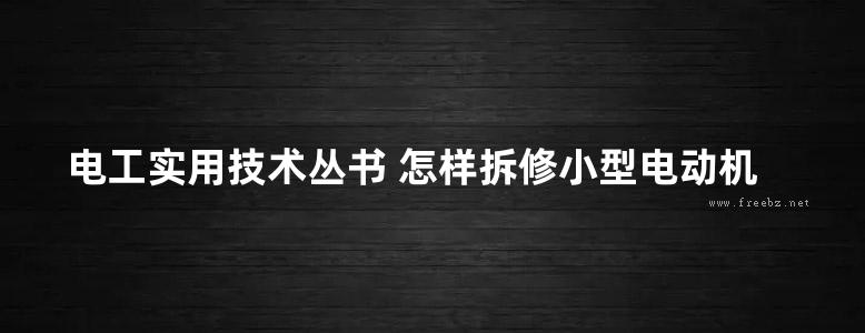 电工实用技术丛书 怎样拆修小型电动机